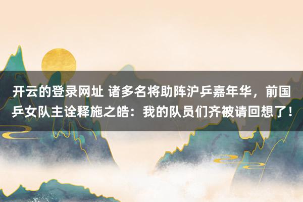 开云的登录网址 诸多名将助阵沪乒嘉年华，前国乒女队主诠释施之皓：我的队员们齐被请回想了！