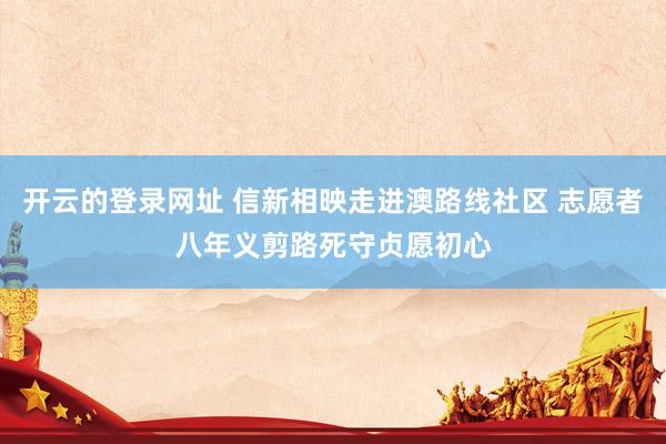 开云的登录网址 信新相映走进澳路线社区 志愿者八年义剪路死守贞愿初心