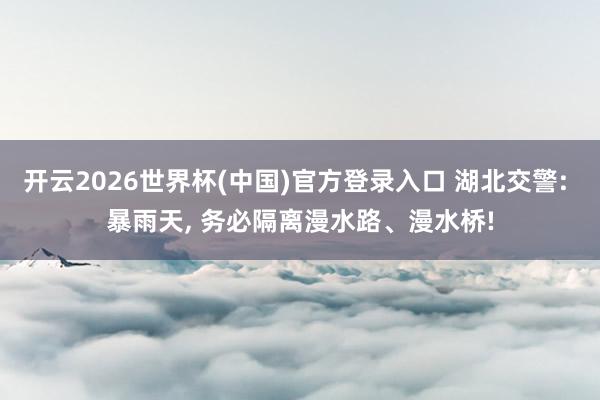 开云2026世界杯(中国)官方登录入口 湖北交警: 暴雨天， 务必隔离漫水路、漫水桥!
