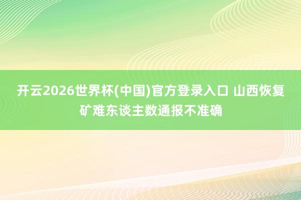 开云2026世界杯(中国)官方登录入口 山西恢复矿难东谈主数通报不准确
