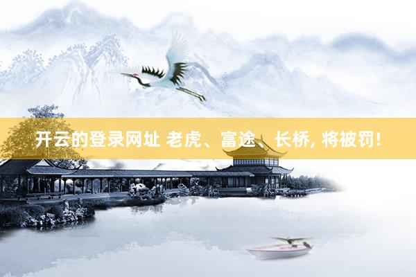 开云的登录网址 老虎、富途、长桥， 将被罚!