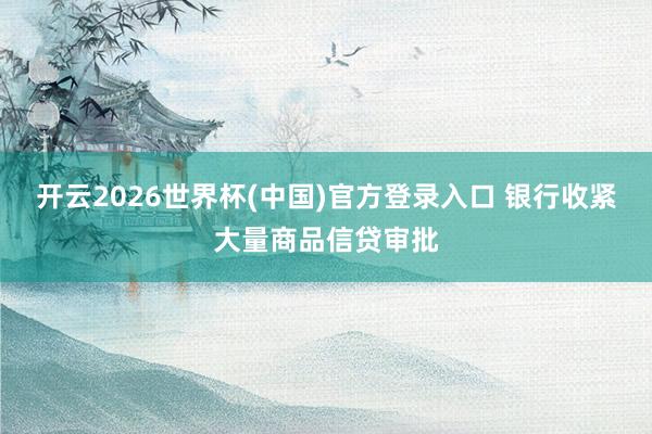 开云2026世界杯(中国)官方登录入口 银行收紧大量商品信贷审批