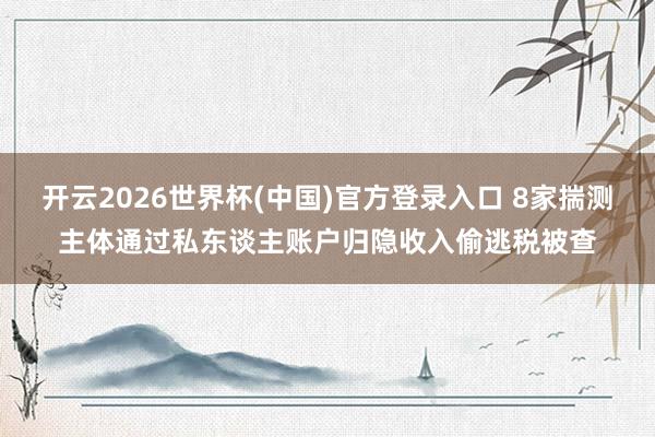 开云2026世界杯(中国)官方登录入口 8家揣测主体通过私东谈主账户归隐收入偷逃税被查