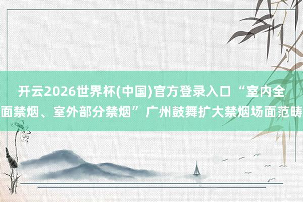 开云2026世界杯(中国)官方登录入口 “室内全面禁烟、室外部分禁烟” 广州鼓舞扩大禁烟场面范畴