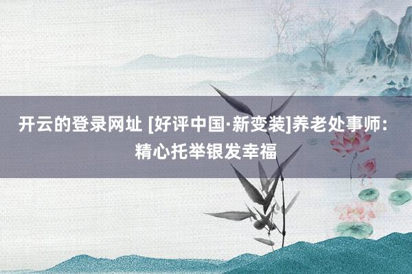 开云的登录网址 [好评中国·新变装]养老处事师: 精心托举银发幸福