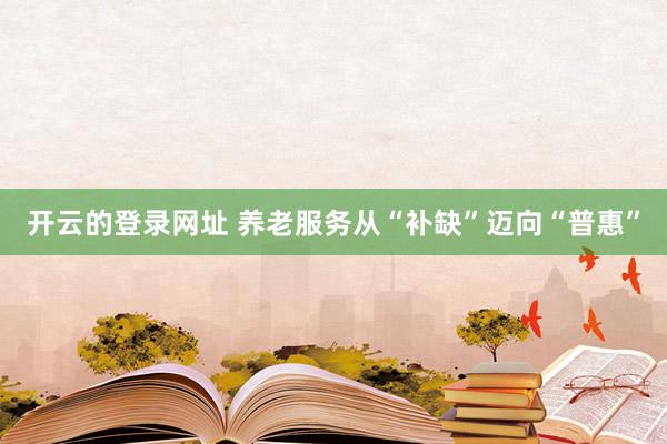 开云的登录网址 养老服务从“补缺”迈向“普惠”