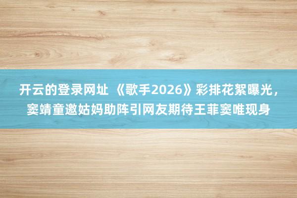 开云的登录网址 《歌手2026》彩排花絮曝光，窦靖童邀姑妈助阵引网友期待王菲窦唯现身