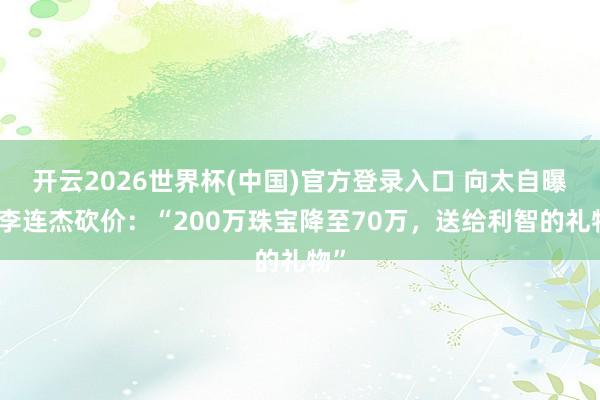 开云2026世界杯(中国)官方登录入口 向太自曝帮李连杰砍价：“200万珠宝降至70万，送给利智的礼物”