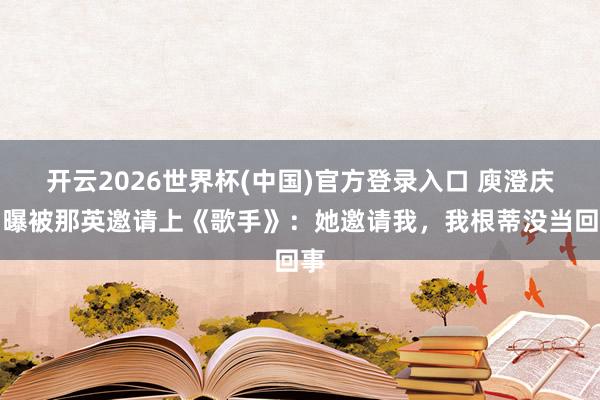 开云2026世界杯(中国)官方登录入口 庾澄庆自曝被那英邀请上《歌手》：她邀请我，我根蒂没当回事