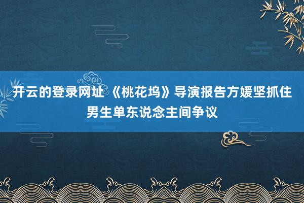 开云的登录网址 《桃花坞》导演报告方媛坚抓住男生单东说念主间争议
