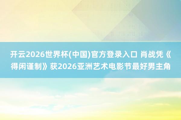 开云2026世界杯(中国)官方登录入口 肖战凭《得闲谨制》获2026亚洲艺术电影节最好男主角