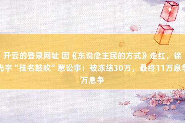 开云的登录网址 因《东说念主民的方式》走红，徐光宇“挂名鼓吹”惹讼事：被冻结30万，最终11万息争