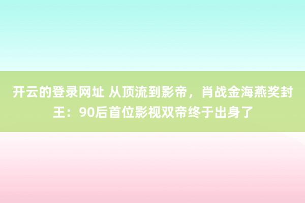 开云的登录网址 从顶流到影帝，肖战金海燕奖封王：90后首位影视双帝终于出身了