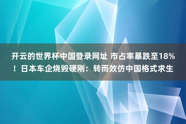 开云的世界杯中国登录网址 市占率暴跌至18%！日本车企烧毁硬刚：转而效仿中国格式求生