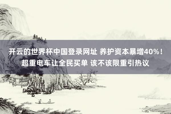 开云的世界杯中国登录网址 养护资本暴增40%！超重电车让全民买单 该不该限重引热议