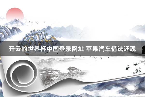 开云的世界杯中国登录网址 苹果汽车借法还魂