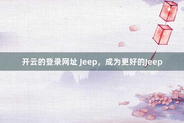 开云的登录网址 Jeep，成为更好的Jeep