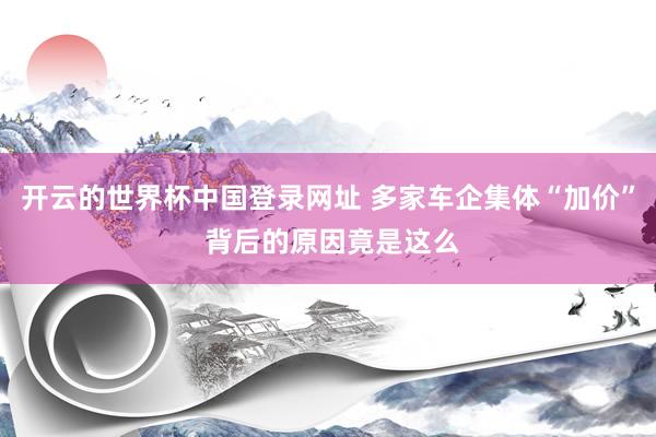 开云的世界杯中国登录网址 多家车企集体“加价” 背后的原因竟是这么