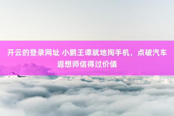 开云的登录网址 小鹏王谭就地掏手机，点破汽车遐想师信得过价值