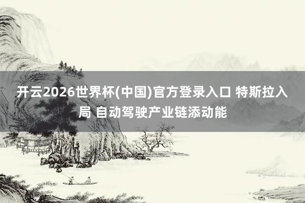 开云2026世界杯(中国)官方登录入口 特斯拉入局 自动驾驶产业链添动能