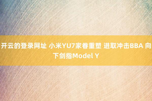 开云的登录网址 小米YU7家眷重塑 进取冲击BBA 向下剑指Model Y