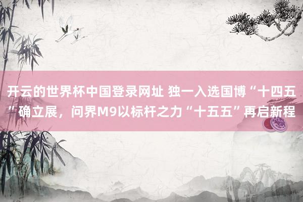 开云的世界杯中国登录网址 独一入选国博“十四五”确立展，问界M9以标杆之力“十五五”再启新程