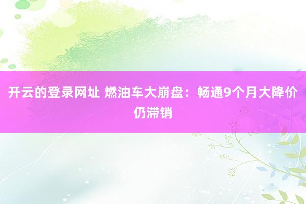 开云的登录网址 燃油车大崩盘：畅通9个月大降价仍滞销