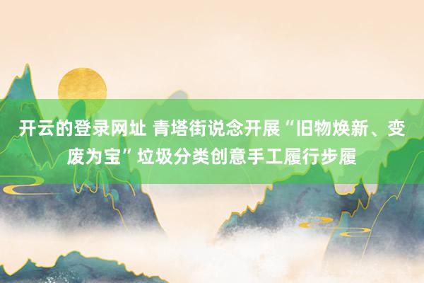 开云的登录网址 青塔街说念开展“旧物焕新、变废为宝”垃圾分类创意手工履行步履