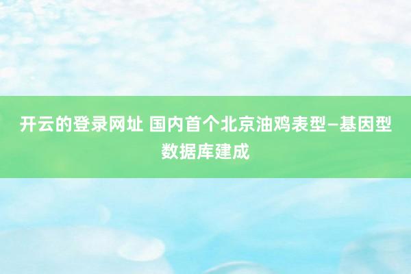 开云的登录网址 国内首个北京油鸡表型—基因型数据库建成