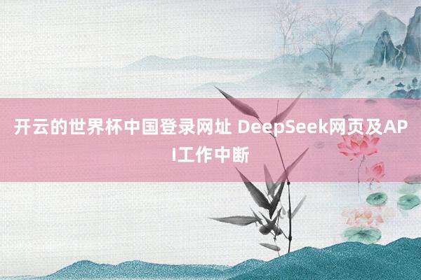 开云的世界杯中国登录网址 DeepSeek网页及API工作中断