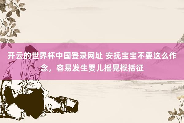 开云的世界杯中国登录网址 安抚宝宝不要这么作念，容易发生婴儿摇晃概括征