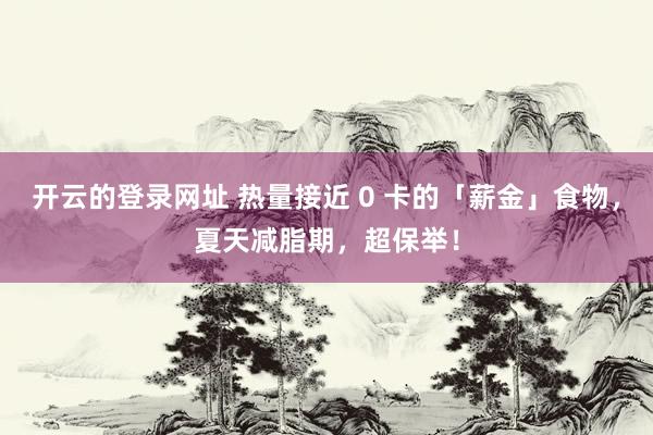 开云的登录网址 热量接近 0 卡的「薪金」食物，夏天减脂期，超保举！