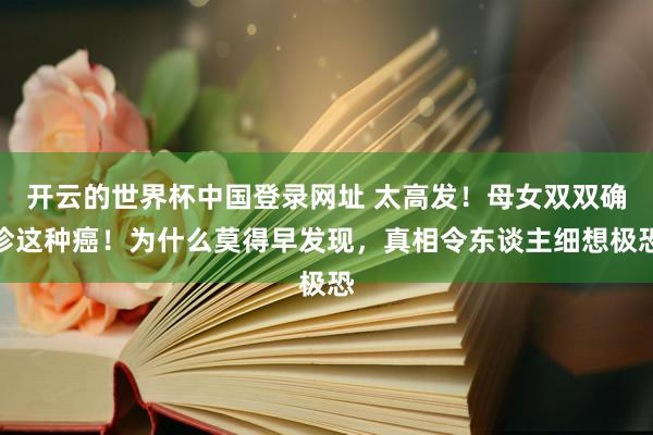 开云的世界杯中国登录网址 太高发！母女双双确诊这种癌！为什么莫得早发现，真相令东谈主细想极恐