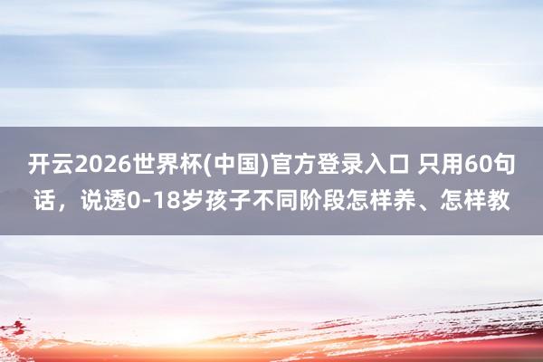 开云2026世界杯(中国)官方登录入口 只用60句话，说透0-18岁孩子不同阶段怎样养、怎样教