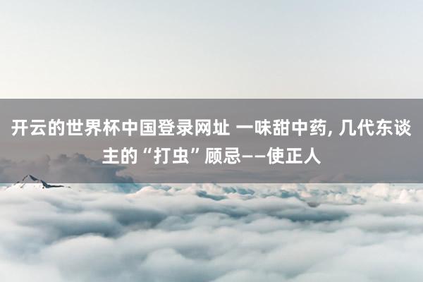 开云的世界杯中国登录网址 一味甜中药， 几代东谈主的“打虫”顾忌——使正人