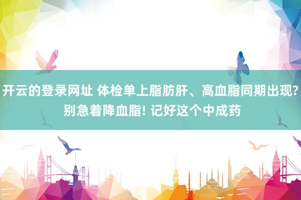 开云的登录网址 体检单上脂肪肝、高血脂同期出现? 别急着降血脂! 记好这个中成药