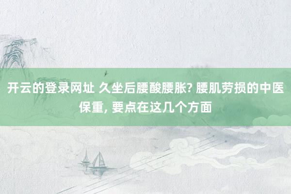 开云的登录网址 久坐后腰酸腰胀? 腰肌劳损的中医保重， 要点在这几个方面