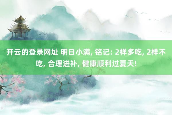 开云的登录网址 明日小满， 铭记: 2样多吃， 2样不吃， 合理进补， 健康顺利过夏天!