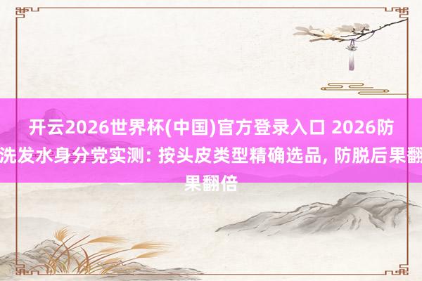 开云2026世界杯(中国)官方登录入口 2026防脱洗发水身分党实测: 按头皮类型精确选品， 防脱后果翻倍