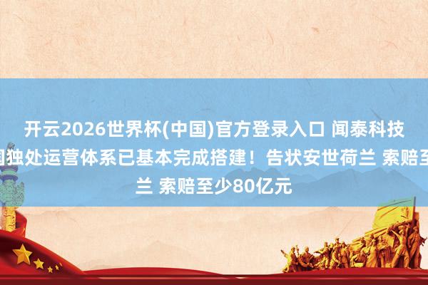 开云2026世界杯(中国)官方登录入口 闻泰科技：安世中国独处运营体系已基本完成搭建！告状安世荷兰 索赔至少80亿元
