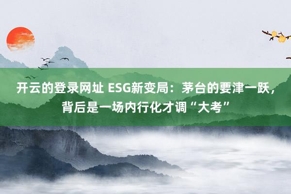 开云的登录网址 ESG新变局：茅台的要津一跃，背后是一场内行化才调“大考”