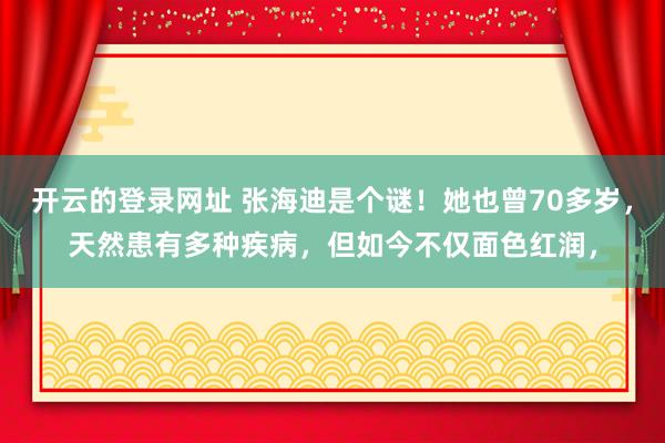 开云的登录网址 张海迪是个谜！她也曾70多岁，天然患有多种疾病，但如今不仅面色红润，