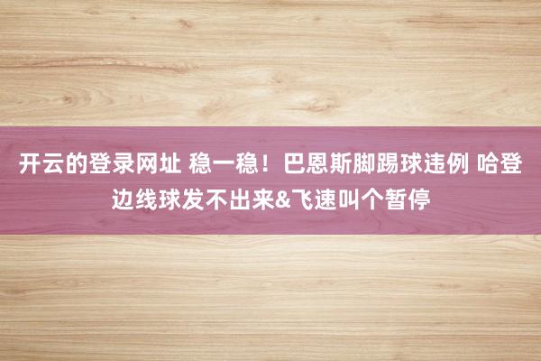 开云的登录网址 稳一稳！巴恩斯脚踢球违例 哈登边线球发不出来&飞速叫个暂停