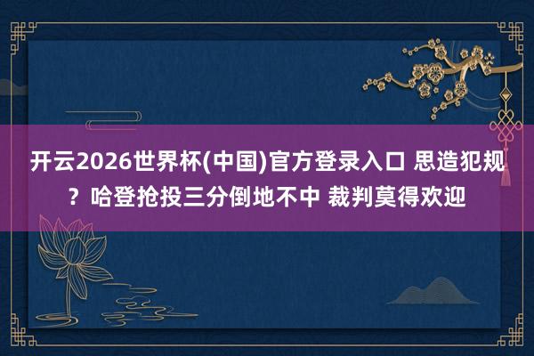 开云2026世界杯(中国)官方登录入口 思造犯规？哈登抢投三分倒地不中 裁判莫得欢迎
