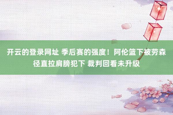 开云的登录网址 季后赛的强度！阿伦篮下被劳森径直拉肩膀犯下 裁判回看未升级