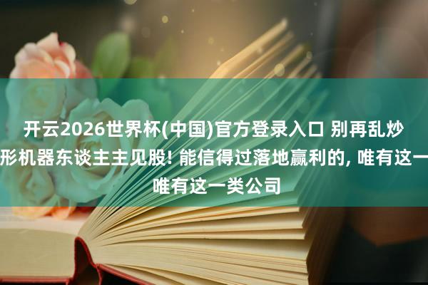 开云2026世界杯(中国)官方登录入口 别再乱炒东谈主形机器东谈主主见股! 能信得过落地赢利的， 唯有这一类公司