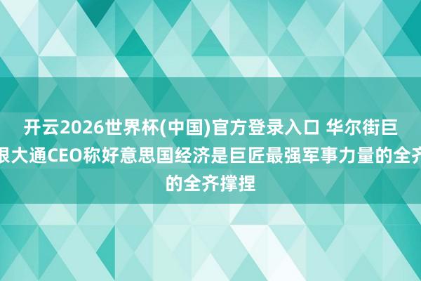 开云2026世界杯(中国)官方登录入口 华尔街巨头摩根大通CEO称好意思国经济是巨匠最强军事力量的全齐撑捏