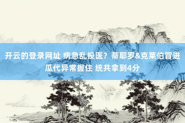 开云的登录网址 病急乱投医？蒂耶罗&克莱伯冒进瓜代异常握住 统共拿到4分