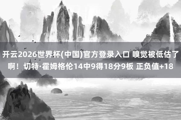 开云2026世界杯(中国)官方登录入口 嗅觉被低估了啊！切特·霍姆格伦14中9得18分9板 正负值+18