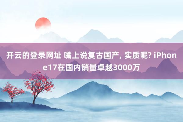 开云的登录网址 嘴上说复古国产， 实质呢? iPhone17在国内销量卓越3000万